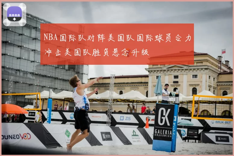 NBA国际队对阵美国队国际球员合力冲击美国队胜负悬念升级