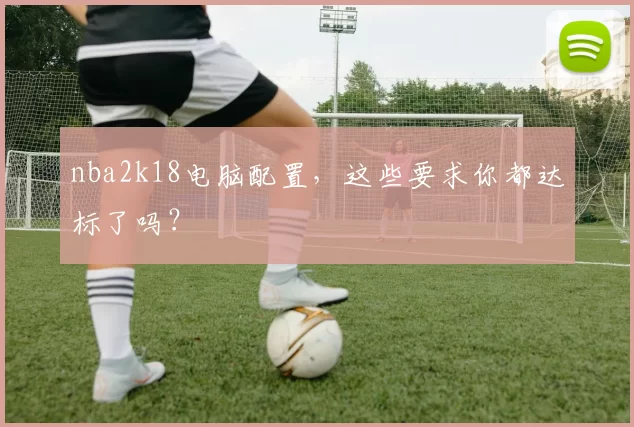 nba2k18电脑配置，这些要求你都达标了吗？