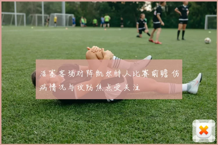 活塞客场对阵凯尔特人比赛前瞻 伤病情况与攻防焦点受关注