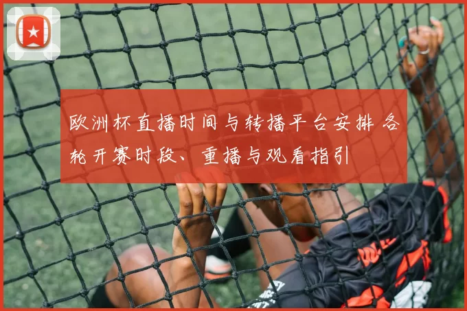 欧洲杯直播时间与转播平台安排 各轮开赛时段、重播与观看指引