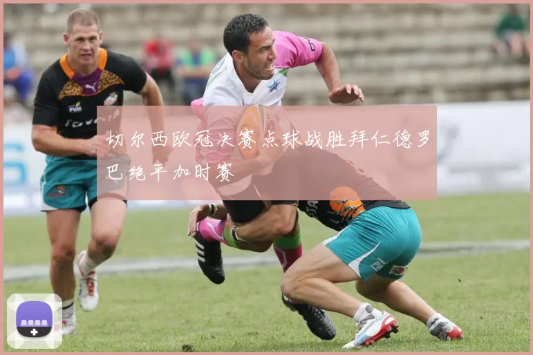 切尔西欧冠决赛点球战胜拜仁德罗巴绝平加时赛