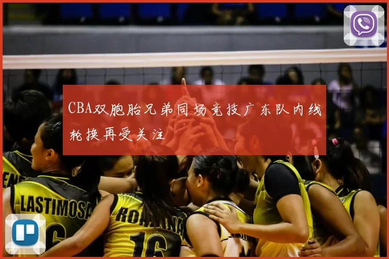 CBA双胞胎兄弟同场竞技广东队内线轮换再受关注