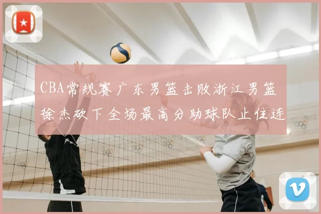 CBA常规赛广东男篮击败浙江男篮 徐杰砍下全场最高分助球队止住连败