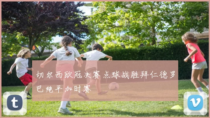 切尔西欧冠决赛点球战胜拜仁德罗巴绝平加时赛