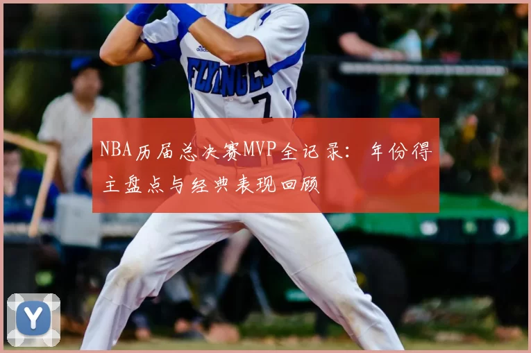 NBA历届总决赛MVP全记录：年份得主盘点与经典表现回顾