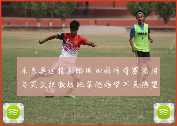 东京奥运精彩瞬间回顾传奇赛场泪与笑交织激战纪录超越梦不负热望