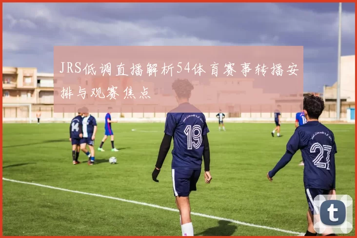 JRS低调直播解析54体育赛事转播安排与观赛焦点