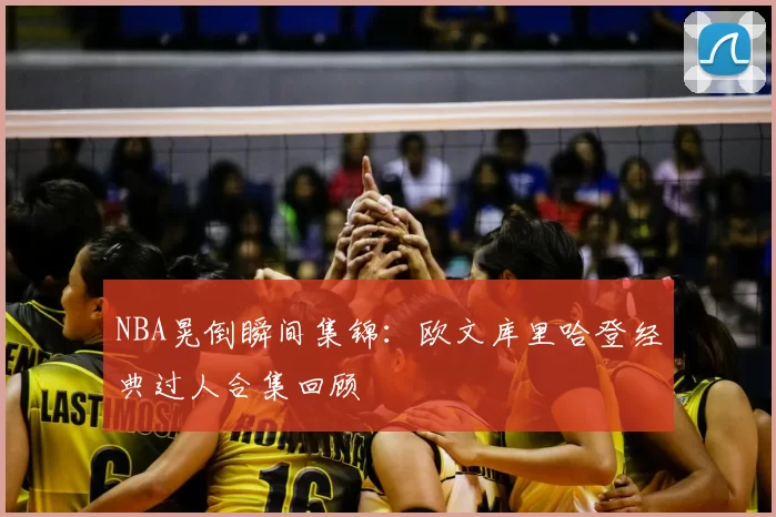 NBA晃倒瞬间集锦：欧文库里哈登经典过人合集回顾