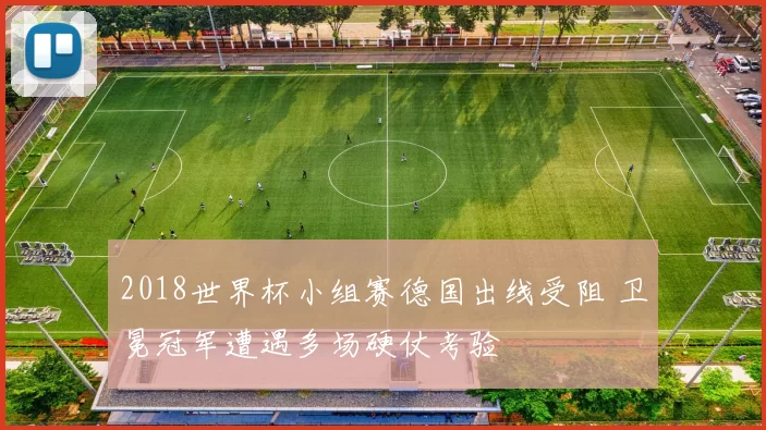 2018世界杯小组赛德国出线受阻 卫冕冠军遭遇多场硬仗考验