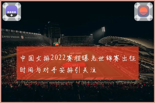 中国女排2022赛程曝光世锦赛出征时间与对手安排引关注