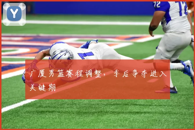 广厦男篮赛程调整，季后争夺进入关键期