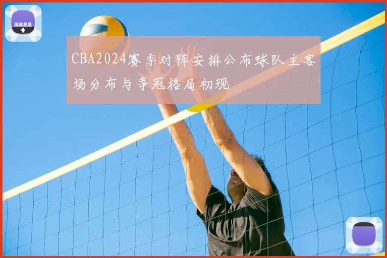 CBA2024赛季对阵安排公布球队主客场分布与争冠格局初现