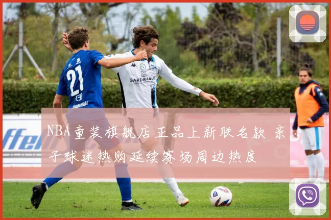 NBA童装旗舰店正品上新联名款 亲子球迷热购延续赛场周边热度