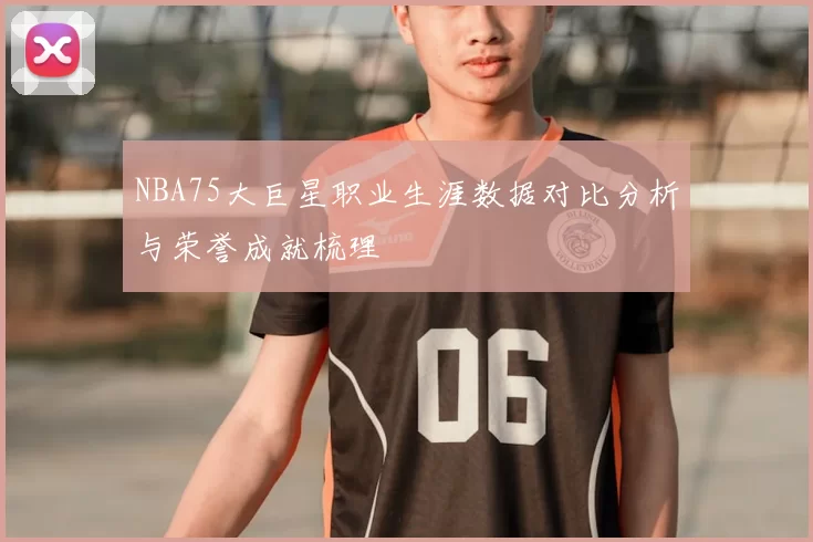 NBA75大巨星职业生涯数据对比分析与荣誉成就梳理