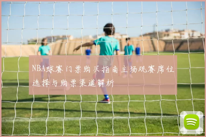 NBA球赛门票购买指南主场观赛席位选择与购票渠道解析