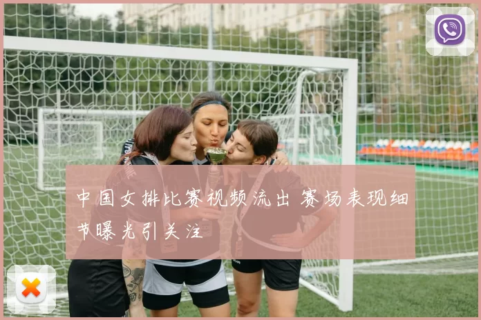 中国女排比赛视频流出 赛场表现细节曝光引关注