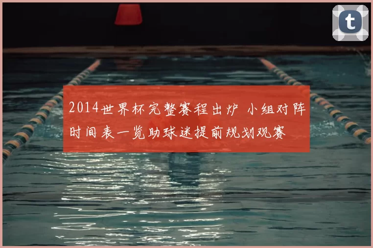 2014世界杯完整赛程出炉 小组对阵时间表一览助球迷提前规划观赛