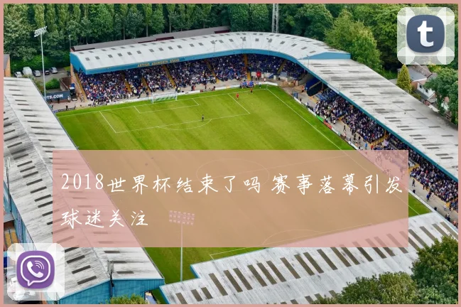 2018世界杯结束了吗 赛事落幕引发球迷关注