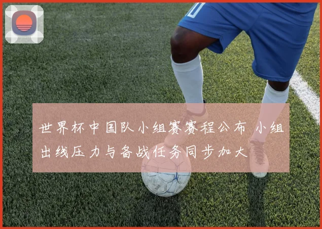 世界杯中国队小组赛赛程公布 小组出线压力与备战任务同步加大