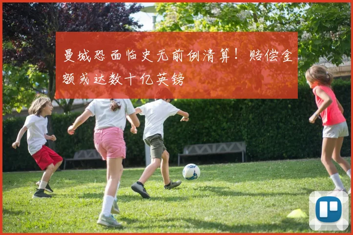 曼城恐面临史无前例清算！赔偿金额或达数十亿英镑