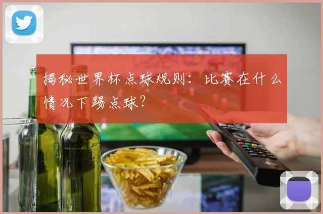 揭秘世界杯点球规则：比赛在什么情况下踢点球？