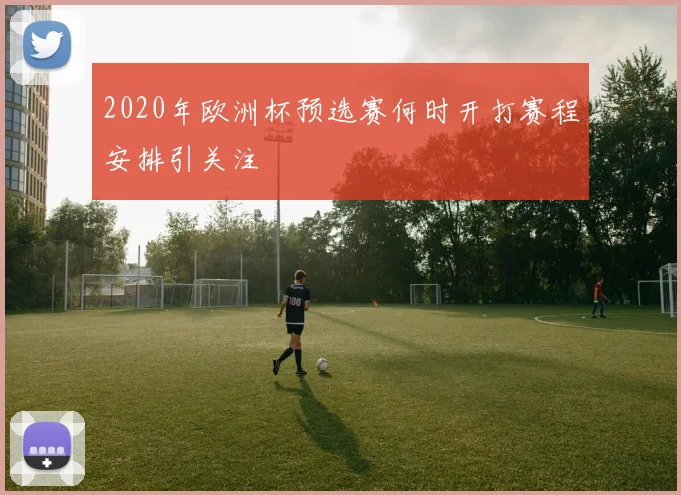 2020年欧洲杯预选赛何时开打赛程安排引关注