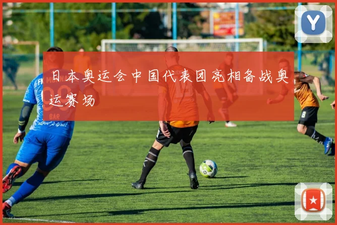 日本奥运会中国代表团亮相备战奥运赛场