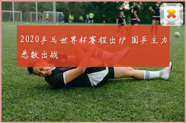 2020乒乓世界杯赛程出炉 国乒主力悉数出战