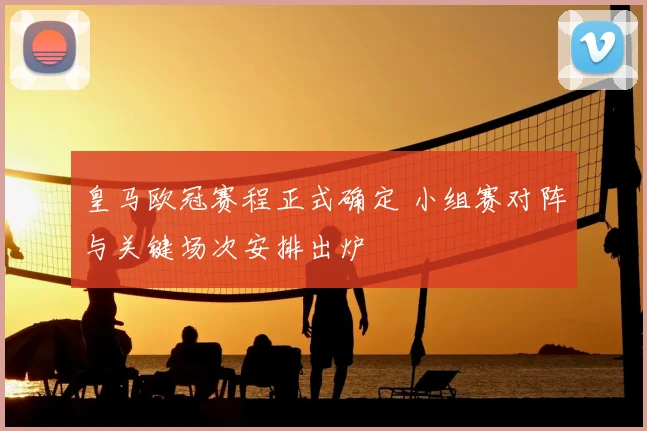 皇马欧冠赛程正式确定 小组赛对阵与关键场次安排出炉