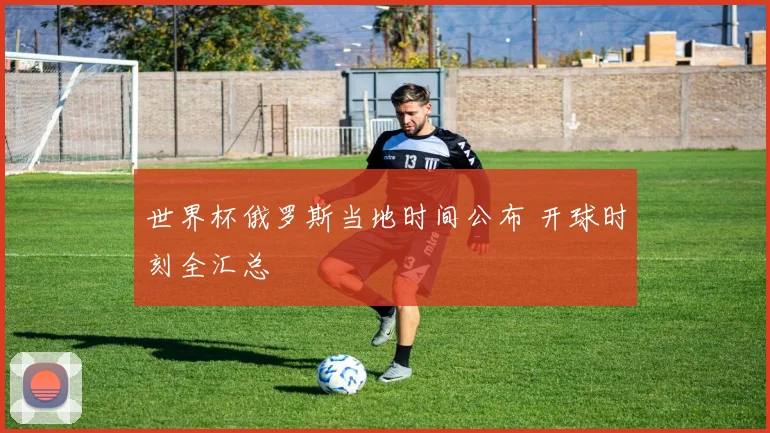 世界杯俄罗斯当地时间公布 开球时刻全汇总
