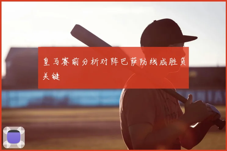 皇马赛前分析对阵巴萨防线成胜负关键