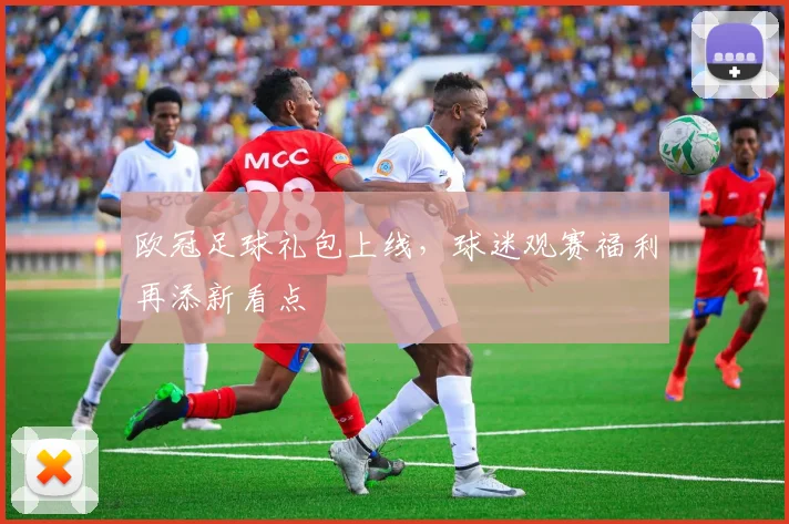 欧冠足球礼包上线,球迷观赛福利再添新看点