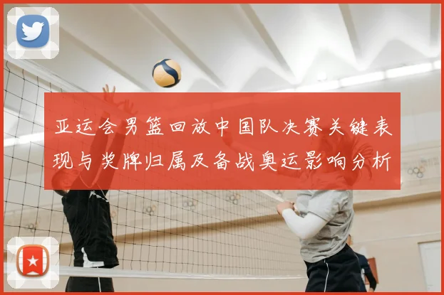 亚运会男篮回放中国队决赛关键表现与奖牌归属及备战奥运影响分析