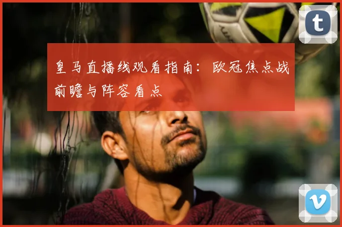 皇马直播线观看指南：欧冠焦点战前瞻与阵容看点