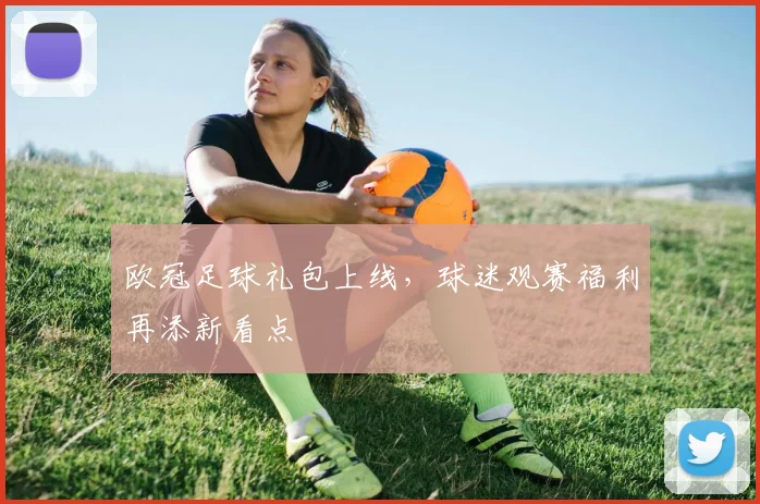 欧冠足球礼包上线,球迷观赛福利再添新看点