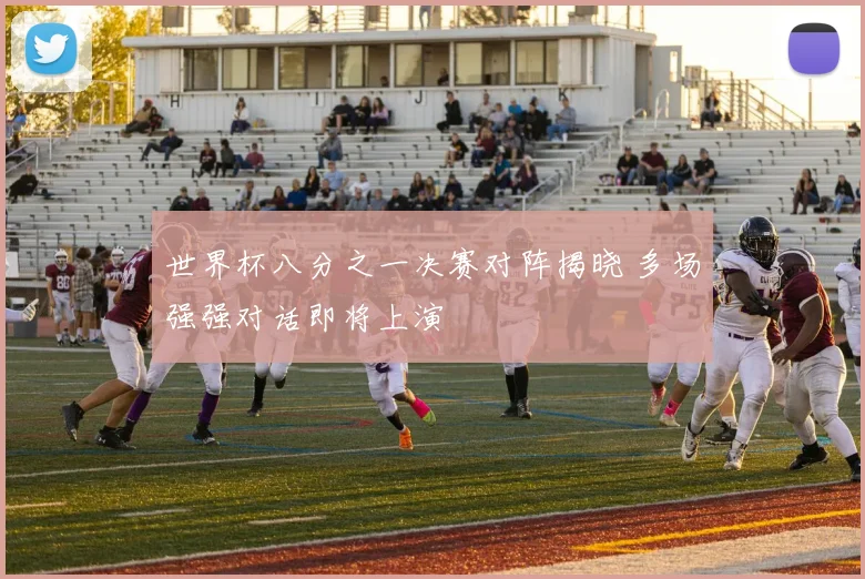 世界杯八分之一决赛对阵揭晓 多场强强对话即将上演
