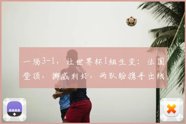 一场3-1，让世界杯I组生变：法国登顶，挪威利好，两队盼携手出线