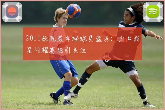 2011欧冠最年轻球员盘点:少年新星闪耀赛场引关注
