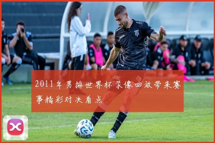 2011年男排世界杯录像回放带来赛事精彩对决看点