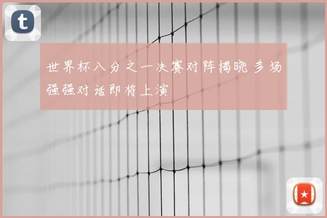 世界杯八分之一决赛对阵揭晓 多场强强对话即将上演