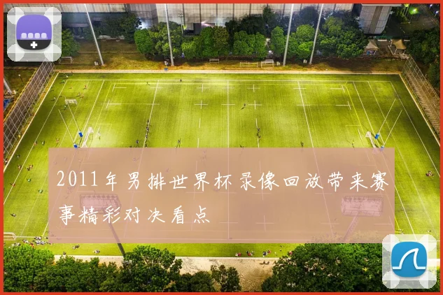 2011年男排世界杯录像回放带来赛事精彩对决看点
