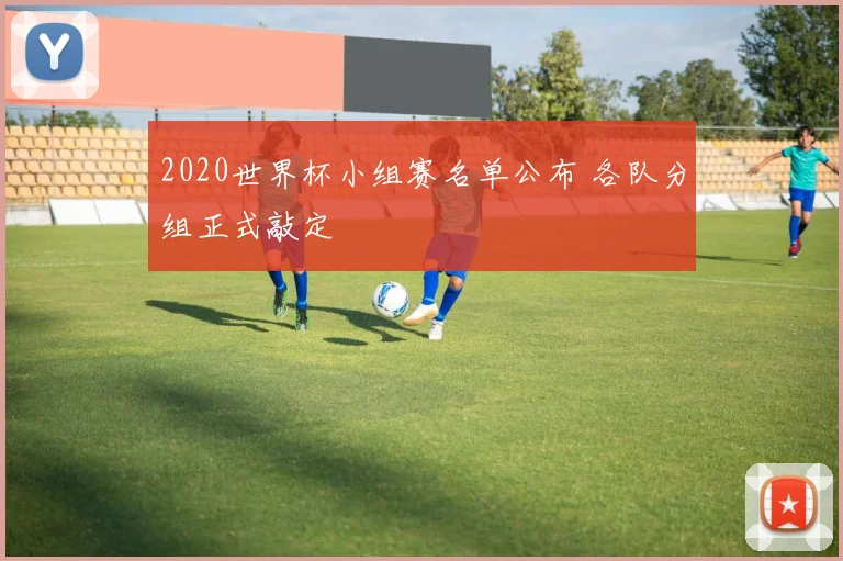 2020世界杯小组赛名单公布 各队分组正式敲定