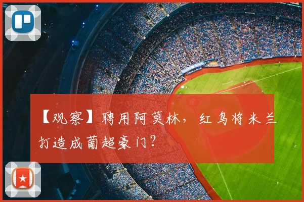 【观察】聘用阿莫林，红鸟将米兰打造成葡超豪门？