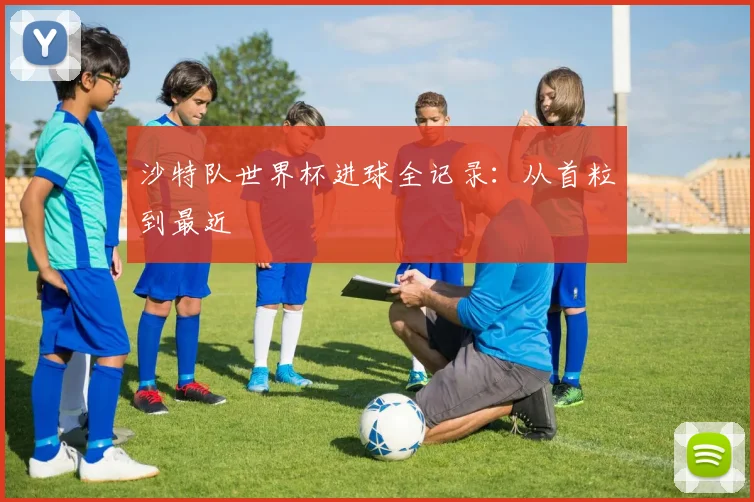 沙特队世界杯进球全记录：从首粒到最近