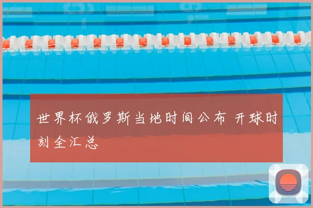 世界杯俄罗斯当地时间公布 开球时刻全汇总